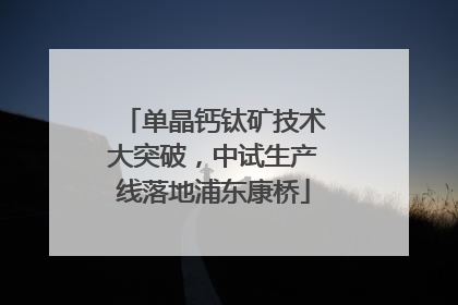 单晶钙钛矿技术大突破，中试生产线落地浦东康桥